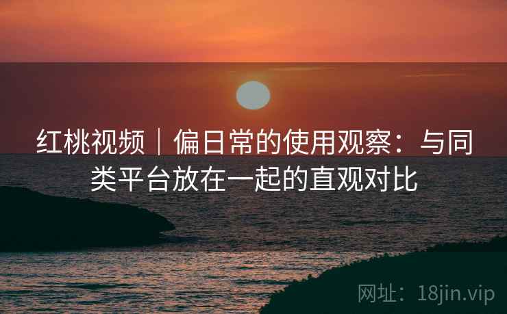 红桃视频|偏日常的使用观察:与同类平台放在一起的直观对比 红桃视频|偏日常的使用观察:与同类平台放在一起的直观对比