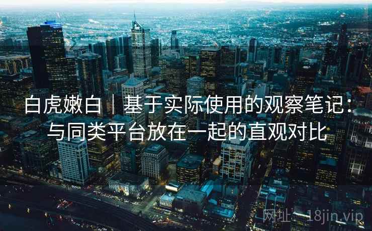 白虎嫩白|基于实际使用的观察笔记:与同类平台放在一起的直观对比 白虎嫩白|基于实际使用的观察笔记:与同类平台放在一起的直观对比