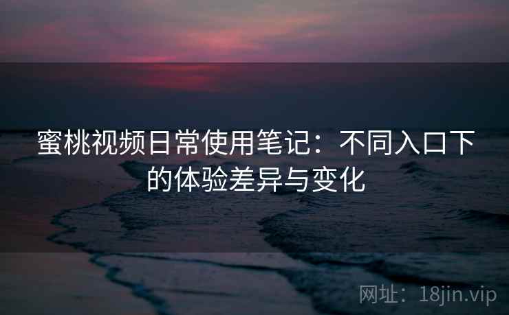 蜜桃视频日常使用笔记：不同入口下的体验差异与变化