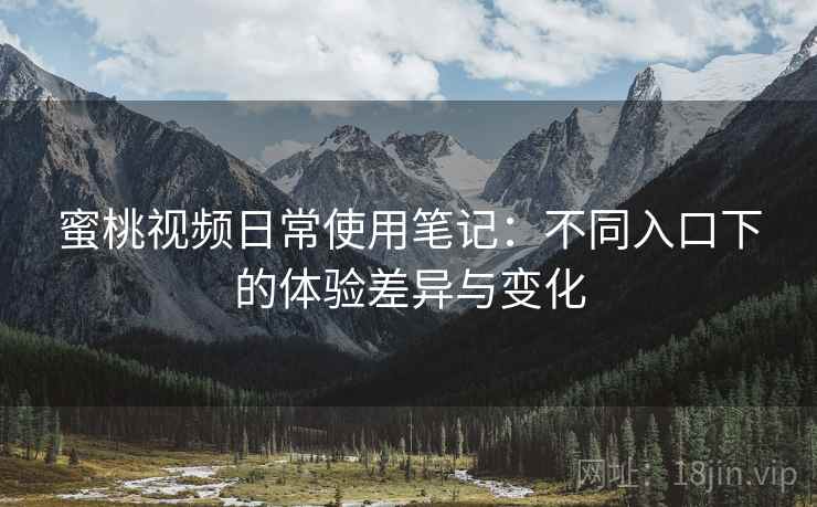 蜜桃视频日常使用笔记：不同入口下的体验差异与变化