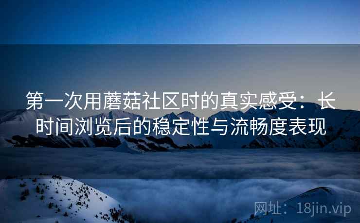 第一次用蘑菇社区时的真实感受:长时间浏览后的稳定性与流畅度表现 第一次用蘑菇社区时的真实感受:长时间浏览后的稳定性与流畅度表现