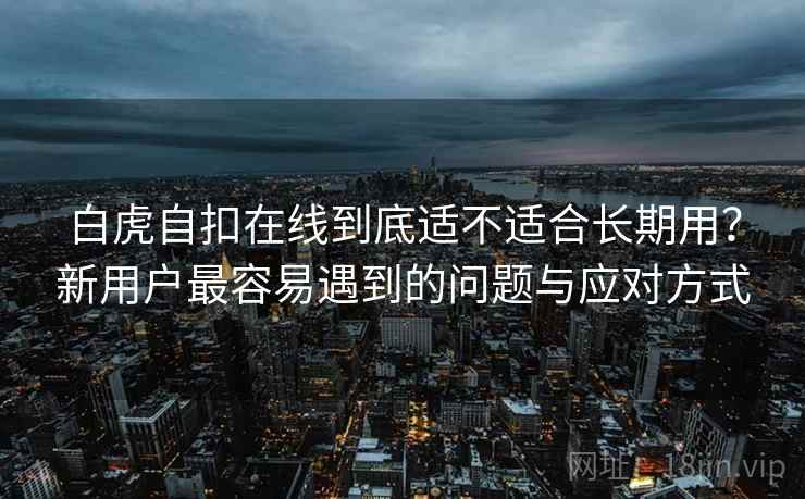 白虎自扣在线到底适不适合长期用?新用户最容易遇到的问题与应对方式 白虎自扣在线到底适不适合长期用?新用户最容易遇到的问题与应对方式