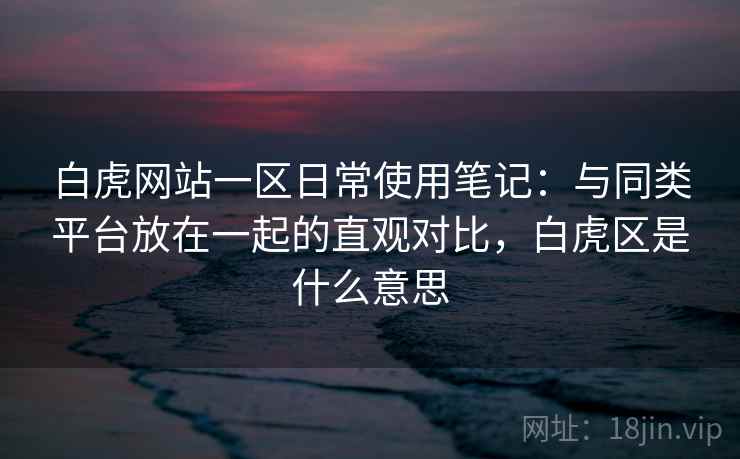白虎网站一区日常使用笔记:与同类平台放在一起的直观对比,白虎区是什么意思 白虎网站一区日常使用笔记:与同类平台放在一起的直观对比,白虎区是什么意思