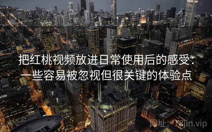 把红桃视频放进日常使用后的感受：一些容易被忽视但很关键的体验点