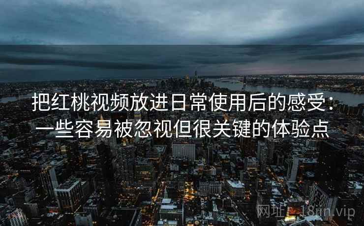 把红桃视频放进日常使用后的感受：一些容易被忽视但很关键的体验点