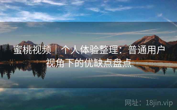 蜜桃视频｜个人体验整理：普通用户视角下的优缺点盘点
