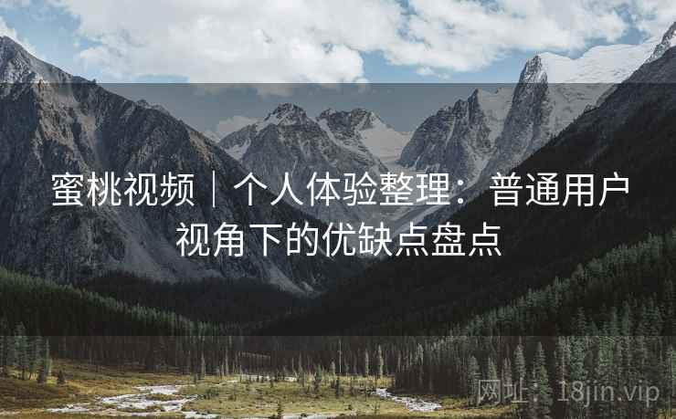 蜜桃视频|个人体验整理:普通用户视角下的优缺点盘点 蜜桃视频|个人体验整理:普通用户视角下的优缺点盘点