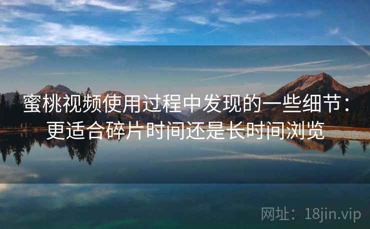 蜜桃视频使用过程中发现的一些细节:更适合碎片时间还是长时间浏览 蜜桃视频使用过程中发现的一些细节:更适合碎片时间还是长时间浏览