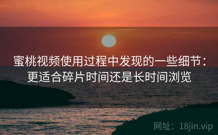 蜜桃视频使用过程中发现的一些细节：更适合碎片时间还是长时间浏览