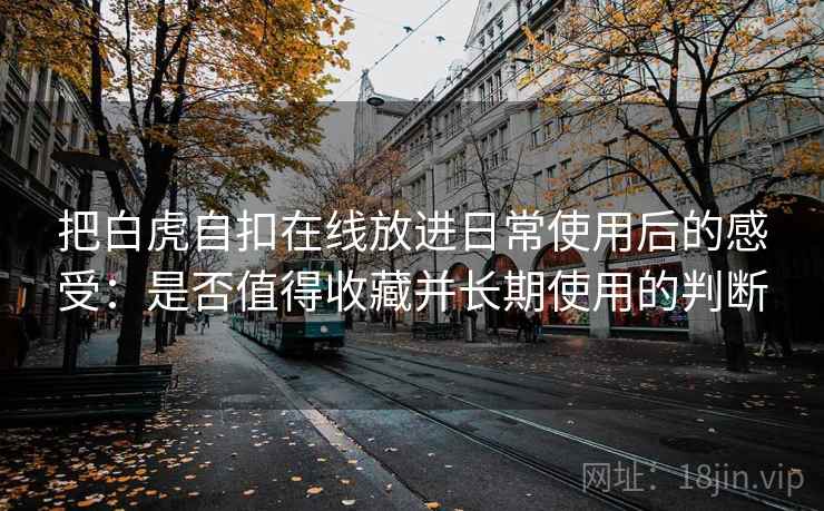 把白虎自扣在线放进日常使用后的感受：是否值得收藏并长期使用的判断