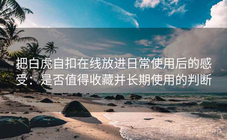 把白虎自扣在线放进日常使用后的感受：是否值得收藏并长期使用的判断