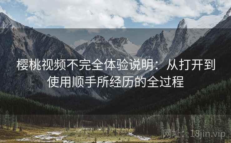 樱桃视频不完全体验说明:从打开到使用顺手所经历的全过程 樱桃视频不完全体验说明:从打开到使用顺手所经历的全过程