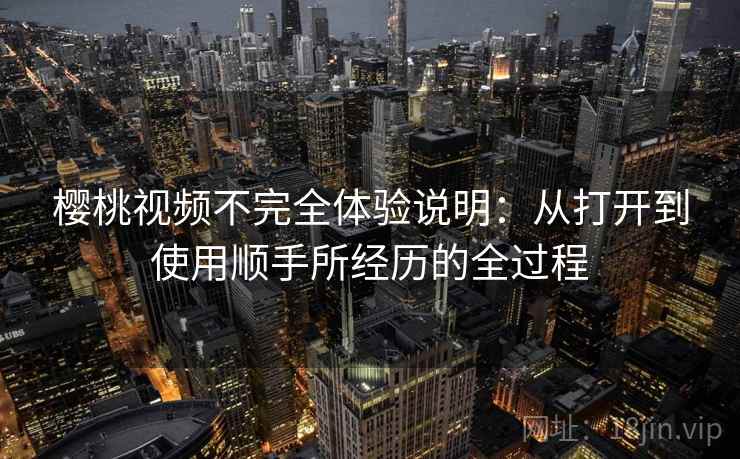 樱桃视频不完全体验说明:从打开到使用顺手所经历的全过程 樱桃视频不完全体验说明:从打开到使用顺手所经历的全过程