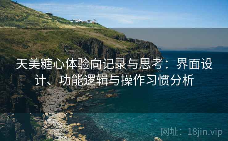 天美糖心体验向记录与思考：界面设计、功能逻辑与操作习惯分析