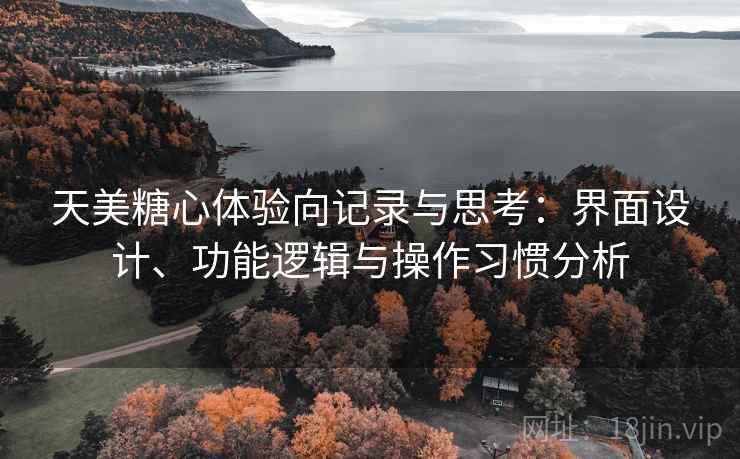 天美糖心体验向记录与思考：界面设计、功能逻辑与操作习惯分析