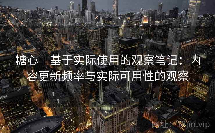 糖心｜基于实际使用的观察笔记：内容更新频率与实际可用性的观察