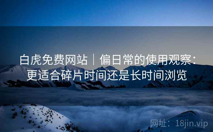 白虎免费网站|偏日常的使用观察:更适合碎片时间还是长时间浏览 白虎免费网站|偏日常的使用观察:更适合碎片时间还是长时间浏览