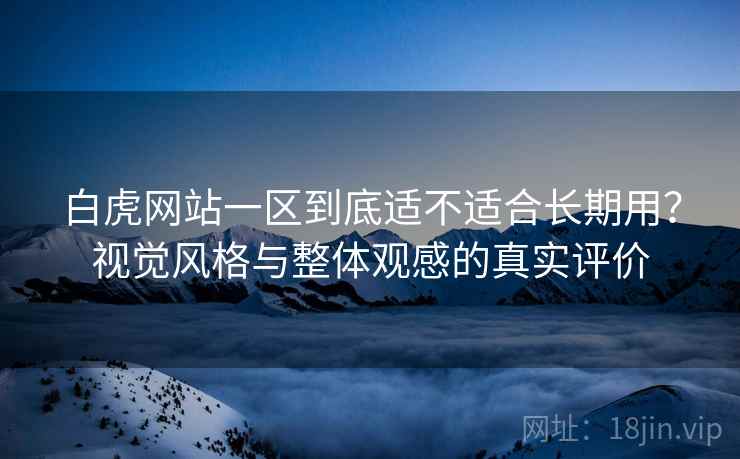 白虎网站一区到底适不适合长期用?视觉风格与整体观感的真实评价 白虎网站一区到底适不适合长期用?视觉风格与整体观感的真实评价