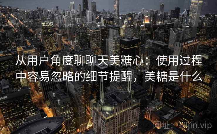 从用户角度聊聊天美糖心:使用过程中容易忽略的细节提醒,美糖是什么 从用户角度聊聊天美糖心:使用过程中容易忽略的细节提醒,美糖是什么