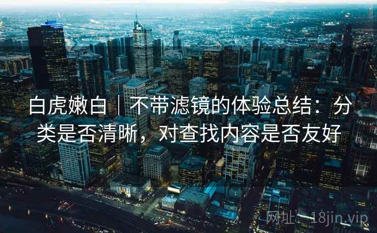 白虎嫩白｜不带滤镜的体验总结：分类是否清晰，对查找内容是否友好