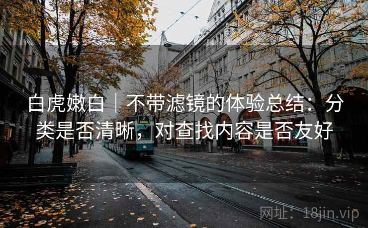 白虎嫩白｜不带滤镜的体验总结：分类是否清晰，对查找内容是否友好