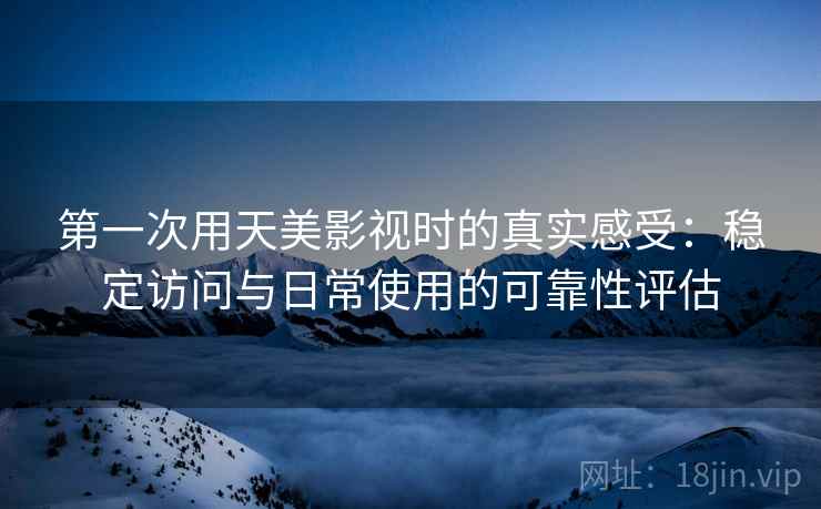第一次用天美影视时的真实感受：稳定访问与日常使用的可靠性评估