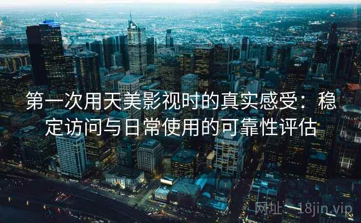 第一次用天美影视时的真实感受：稳定访问与日常使用的可靠性评估