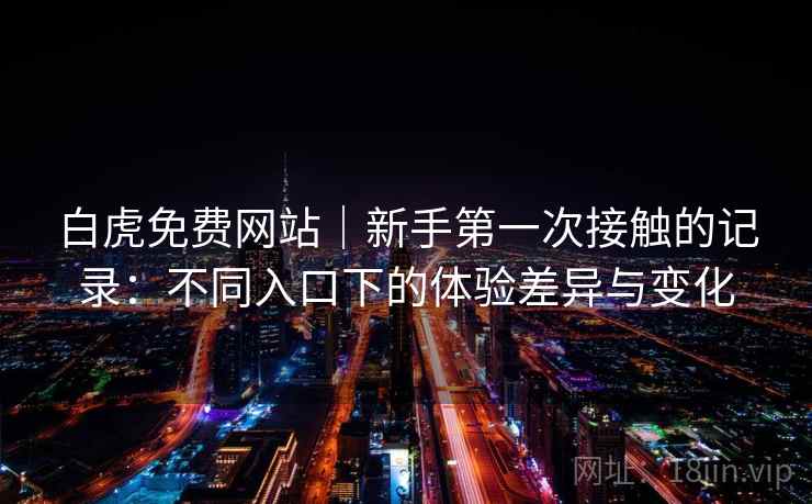 白虎免费网站｜新手第一次接触的记录：不同入口下的体验差异与变化
