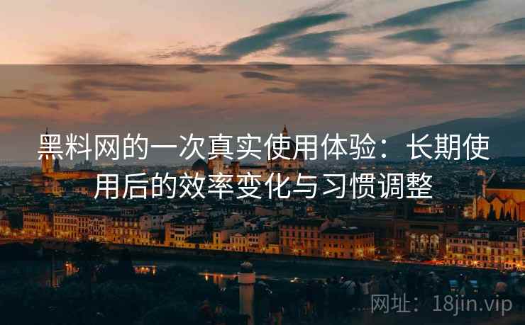 黑料网的一次真实使用体验：长期使用后的效率变化与习惯调整