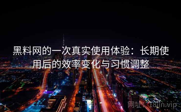 黑料网的一次真实使用体验:长期使用后的效率变化与习惯调整 黑料网的一次真实使用体验:长期使用后的效率变化与习惯调整