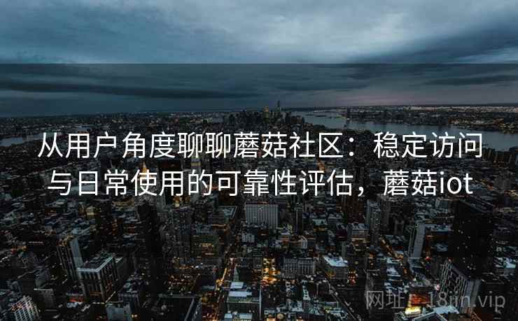 从用户角度聊聊蘑菇社区：稳定访问与日常使用的可靠性评估，蘑菇iot