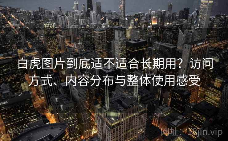 白虎图片到底适不适合长期用?访问方式、内容分布与整体使用感受 白虎图片到底适不适合长期用?访问方式、内容分布与整体使用感受