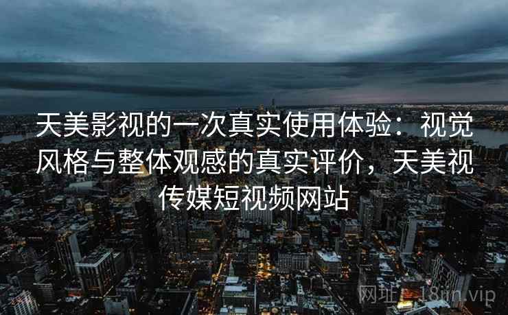 天美影视的一次真实使用体验:视觉风格与整体观感的真实评价,天美视传媒短视频网站 天美影视的一次真实使用体验:视觉风格与整体观感的真实评价,天美视传媒短视频网站