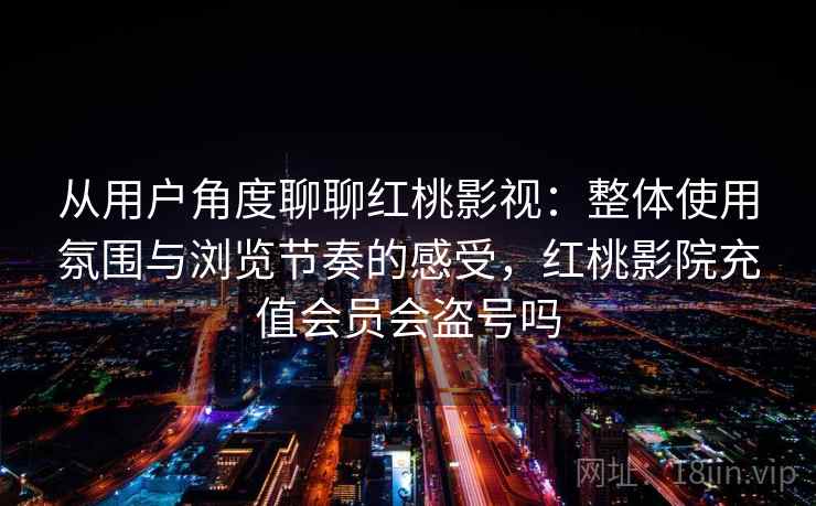 从用户角度聊聊红桃影视：整体使用氛围与浏览节奏的感受，红桃影院充值会员会盗号吗