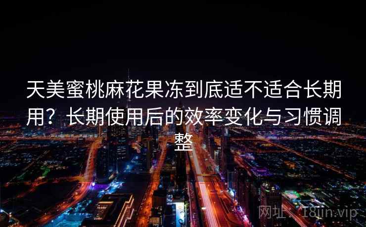 天美蜜桃麻花果冻到底适不适合长期用？长期使用后的效率变化与习惯调整