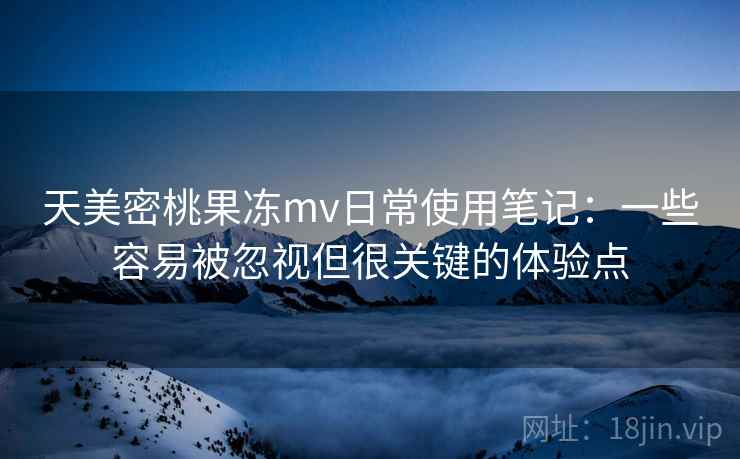 天美密桃果冻mv日常使用笔记:一些容易被忽视但很关键的体验点 天美密桃果冻mv日常使用笔记:一些容易被忽视但很关键的体验点