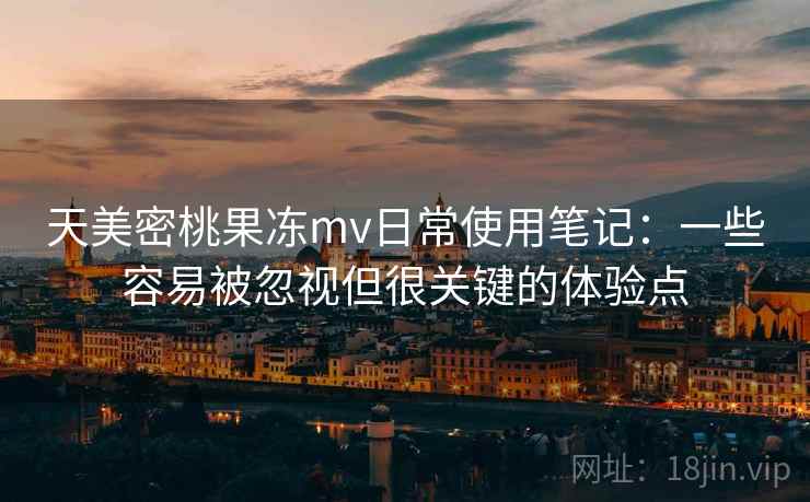 天美密桃果冻mv日常使用笔记:一些容易被忽视但很关键的体验点 天美密桃果冻mv日常使用笔记:一些容易被忽视但很关键的体验点