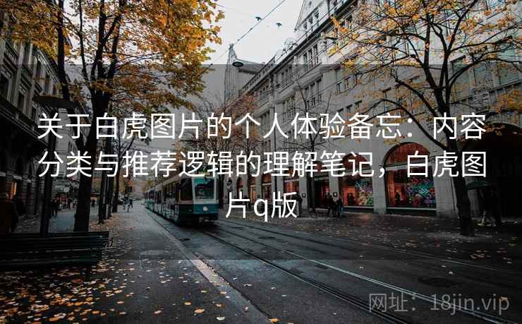 关于白虎图片的个人体验备忘:内容分类与推荐逻辑的理解笔记,白虎图片q版 关于白虎图片的个人体验备忘:内容分类与推荐逻辑的理解笔记,白虎图片q版