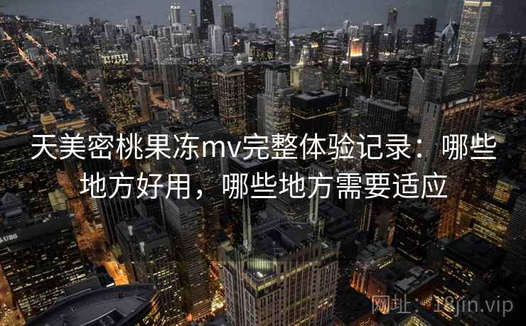 天美密桃果冻mv完整体验记录:哪些地方好用,哪些地方需要适应 天美密桃果冻mv完整体验记录:哪些地方好用,哪些地方需要适应