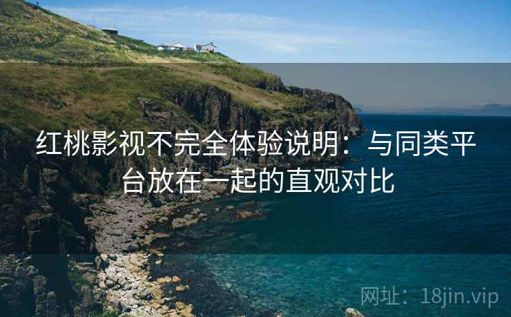 红桃影视不完全体验说明：与同类平台放在一起的直观对比