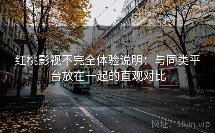 红桃影视不完全体验说明：与同类平台放在一起的直观对比