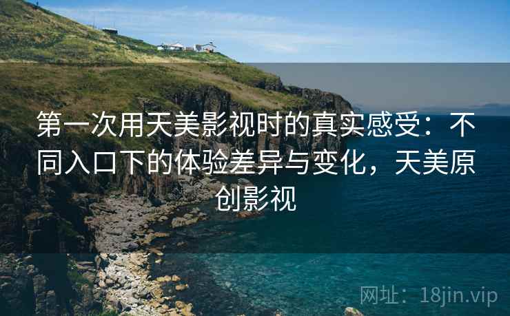 第一次用天美影视时的真实感受:不同入口下的体验差异与变化,天美原创影视 第一次用天美影视时的真实感受:不同入口下的体验差异与变化,天美原创影视
