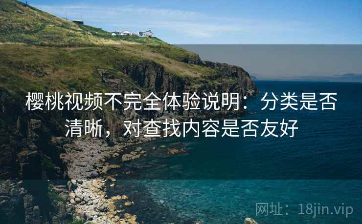 樱桃视频不完全体验说明:分类是否清晰,对查找内容是否友好 樱桃视频不完全体验说明:分类是否清晰,对查找内容是否友好