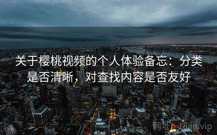 关于樱桃视频的个人体验备忘:分类是否清晰,对查找内容是否友好 关于樱桃视频的个人体验备忘:分类是否清晰,对查找内容是否友好