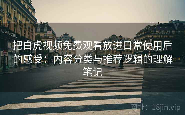 把白虎视频免费观看放进日常使用后的感受:内容分类与推荐逻辑的理解笔记 把白虎视频免费观看放进日常使用后的感受:内容分类与推荐逻辑的理解笔记