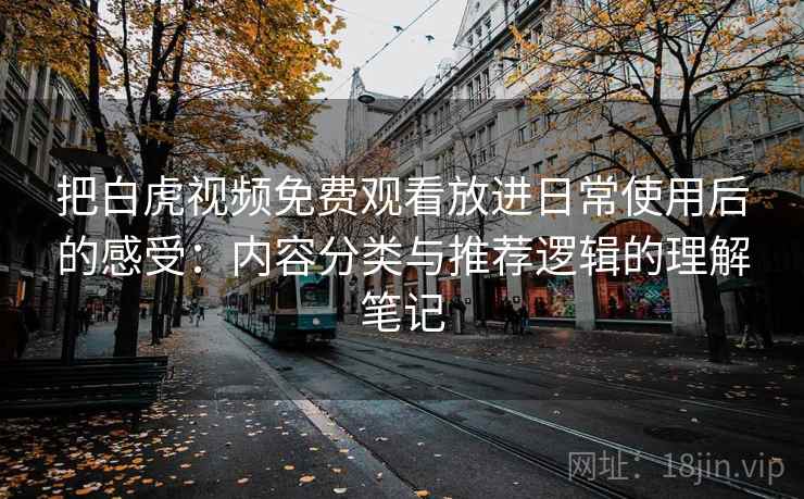 把白虎视频免费观看放进日常使用后的感受:内容分类与推荐逻辑的理解笔记 把白虎视频免费观看放进日常使用后的感受:内容分类与推荐逻辑的理解笔记