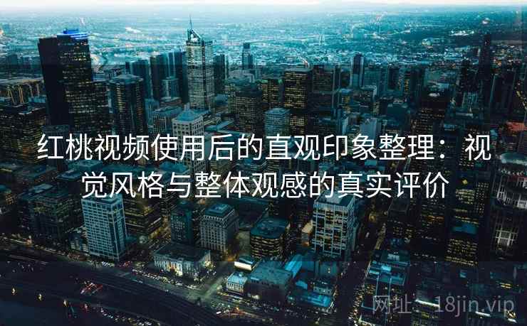 红桃视频使用后的直观印象整理:视觉风格与整体观感的真实评价 红桃视频使用后的直观印象整理:视觉风格与整体观感的真实评价