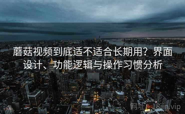 蘑菇视频到底适不适合长期用?界面设计、功能逻辑与操作习惯分析 蘑菇视频到底适不适合长期用?界面设计、功能逻辑与操作习惯分析