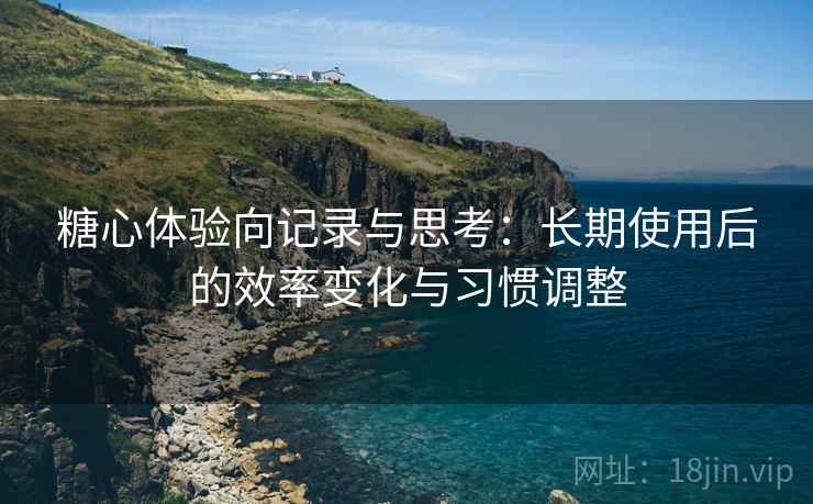 糖心体验向记录与思考:长期使用后的效率变化与习惯调整 糖心体验向记录与思考:长期使用后的效率变化与习惯调整