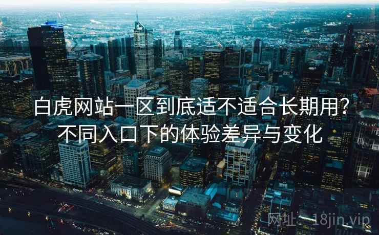白虎网站一区到底适不适合长期用?不同入口下的体验差异与变化 白虎网站一区到底适不适合长期用?不同入口下的体验差异与变化